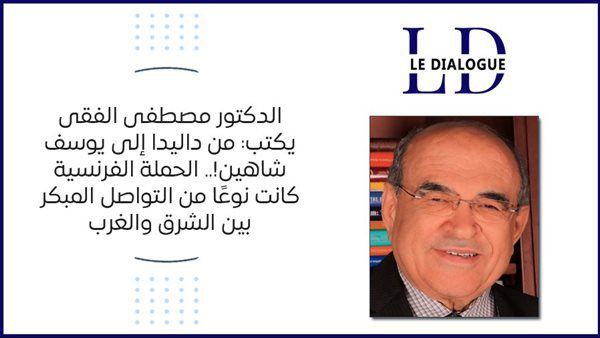 الدكتور-مصطفى-الفقى-يكتب:-من-داليدا-إلى-يوسف-شاهين!.-الحملة-الفرنسية-كانت-نوعًا-من-التواصل-المبكر-بين-الشرق-والغرب